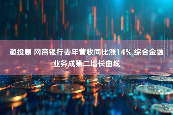 趣投顾 网商银行去年营收同比涨14% 综合金融业务成第二增长曲线