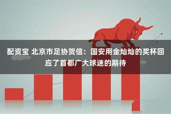 配资宝 北京市足协贺信：国安用金灿灿的奖杯回应了首都广大球迷的期待