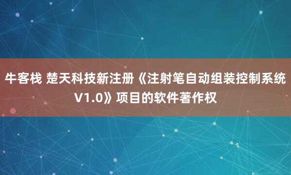 牛客栈 楚天科技新注册《注射笔自动组装控制系统V1.0》项目的软件著作权