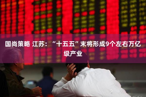 国尚策略 江苏：“十五五”末将形成9个左右万亿级产业