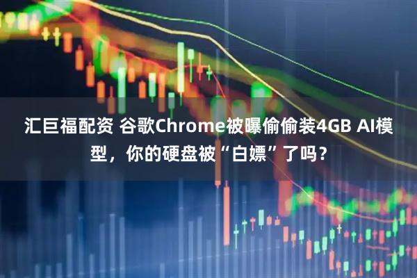 汇巨福配资 谷歌Chrome被曝偷偷装4GB AI模型，你的硬盘被“白嫖”了吗？
