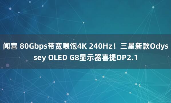 闻喜 80Gbps带宽喂饱4K 240Hz！三星新款Odyssey OLED G8显示器喜提DP2.1