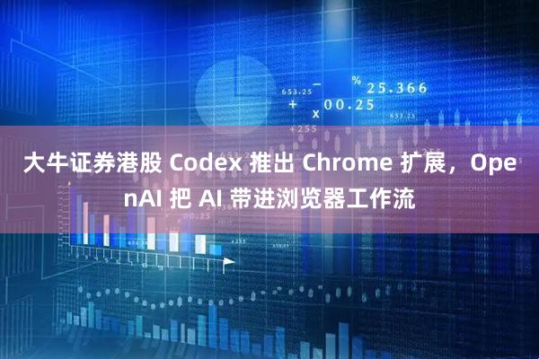 大牛证券港股 Codex 推出 Chrome 扩展，OpenAI 把 AI 带进浏览器工作流